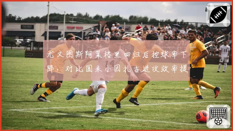 尤文图斯阿莱格里回归后控球率下降,对比国米小因扎吉进攻效率提升
