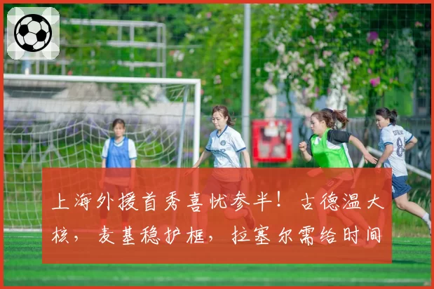 上海外援首秀喜忧参半！古德温大核，麦基稳护框，拉塞尔需给时间