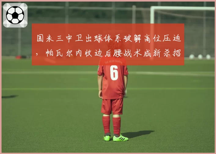 国米三中卫出球体系破解高位压迫,帕瓦尔内收边后腰战术成新杀招