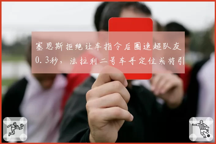 塞恩斯拒绝让车指令后圈速超队友0.3秒，法拉利二号车手定位或将引发内讧
