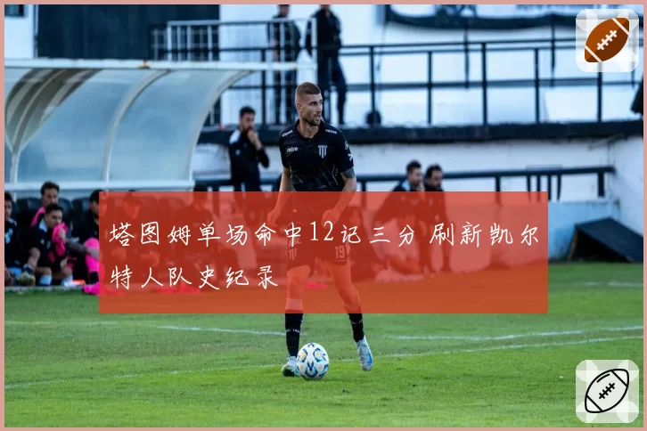 塔图姆单场命中12记三分 刷新凯尔特人队史纪录