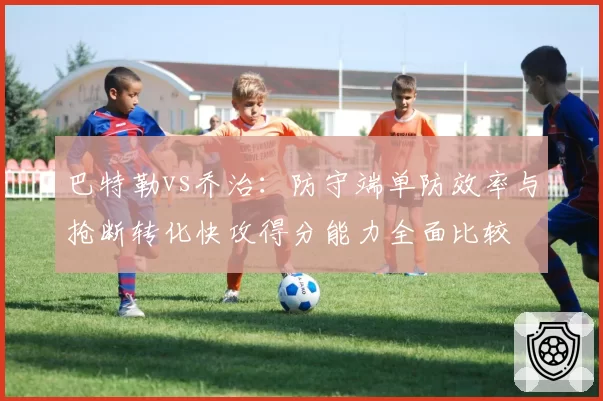 巴特勒vs乔治:防守端单防效率与抢断转化快攻得分能力全面比较