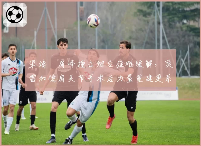 梁靖崑肩峰撞击综合症难缓解，莫雷加德肩关节手术后力量重建更系统
