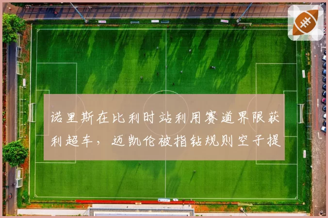 诺里斯在比利时站利用赛道界限获利超车,迈凯伦被指钻规则空子提升成绩