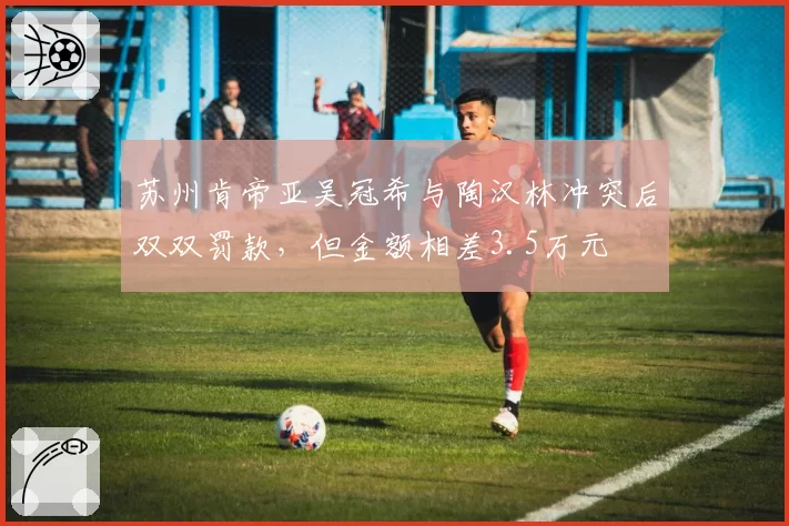 苏州肯帝亚吴冠希与陶汉林冲突后双双罚款,但金额相差3.5万元