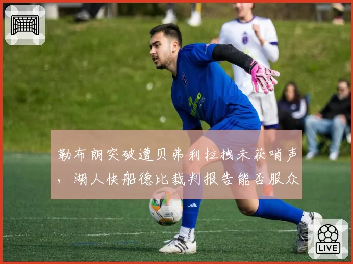 勒布朗突破遭贝弗利拉拽未获哨声，湖人快船德比裁判报告能否服众？
