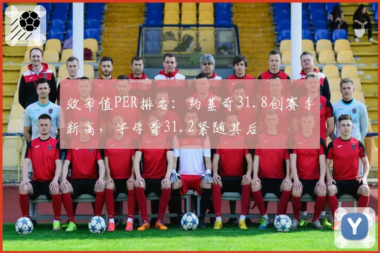 效率值PER排名：约基奇31.8创赛季新高，字母哥31.2紧随其后