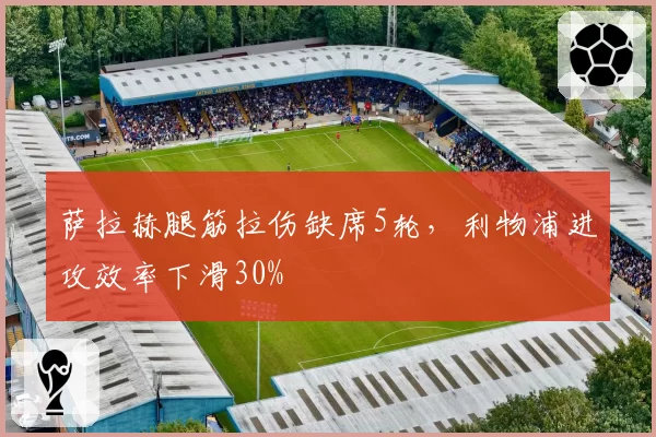 萨拉赫腿筋拉伤缺席5轮,利物浦进攻效率下滑30%