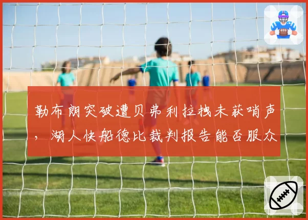 勒布朗突破遭贝弗利拉拽未获哨声，湖人快船德比裁判报告能否服众？