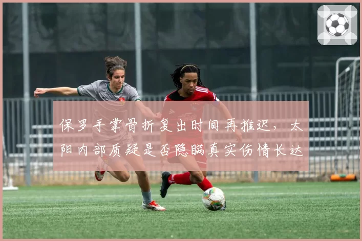 保罗手掌骨折复出时间再推迟,太阳内部质疑是否隐瞒真实伤情长达两周