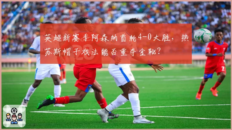 英超新赛季阿森纳首轮4-0大胜，热苏斯帽子戏法能否重夺金靴？