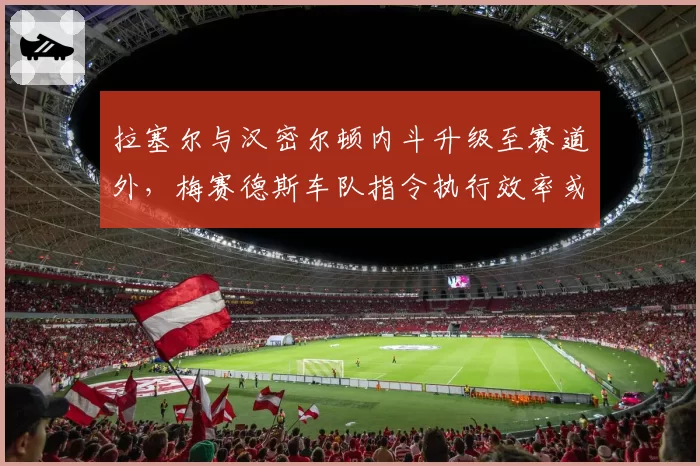 拉塞尔与汉密尔顿内斗升级至赛道外，梅赛德斯车队指令执行效率或成X因素