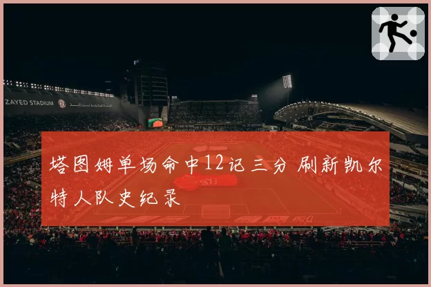 塔图姆单场命中12记三分 刷新凯尔特人队史纪录