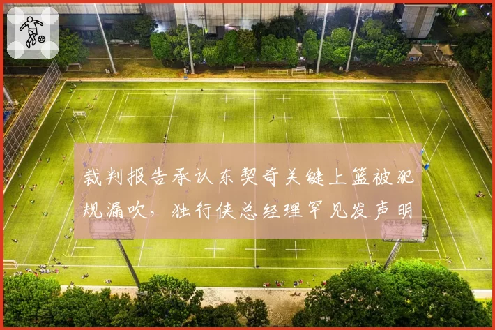 裁判报告承认东契奇关键上篮被犯规漏吹，独行侠总经理罕见发声明抗议