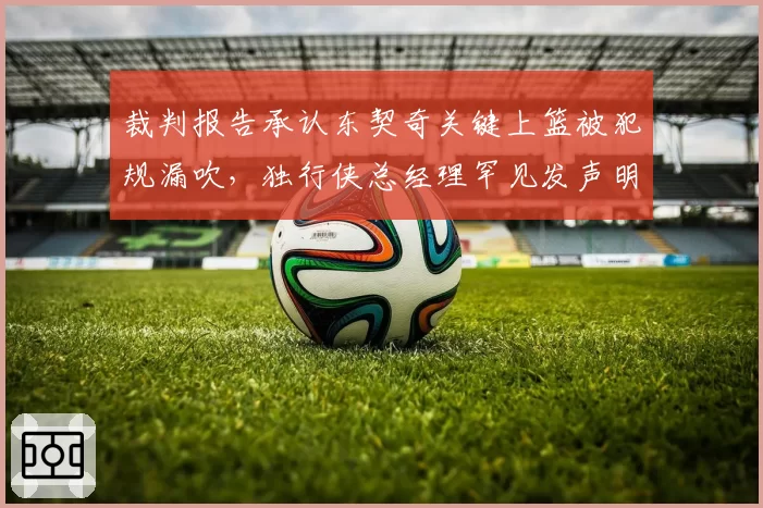 裁判报告承认东契奇关键上篮被犯规漏吹，独行侠总经理罕见发声明抗议