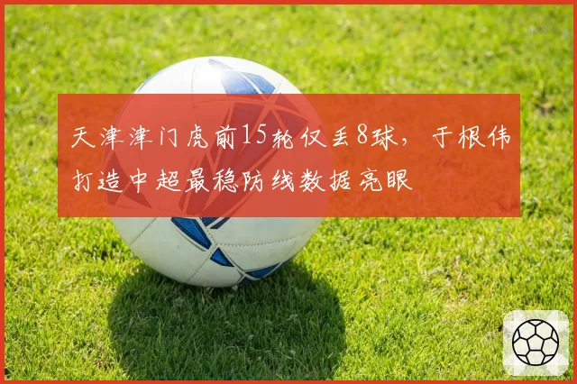 天津津门虎前15轮仅丢8球，于根伟打造中超最稳防线数据亮眼