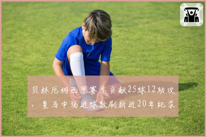 贝林厄姆西甲赛季贡献25球12助攻，皇马中场进球数刷新近20年纪录
