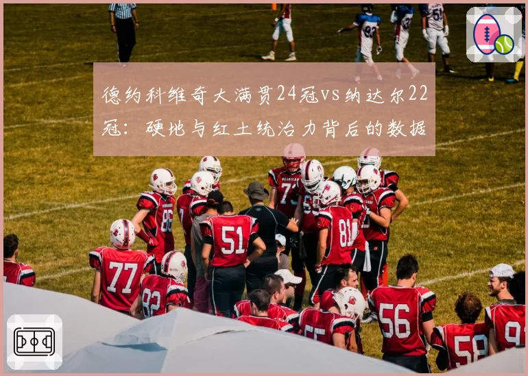 德约科维奇大满贯24冠vs纳达尔22冠：硬地与红土统治力背后的数据差异解析