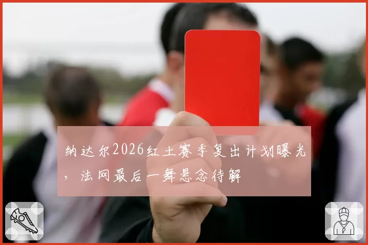 纳达尔2026红土赛季复出计划曝光，法网最后一舞悬念待解