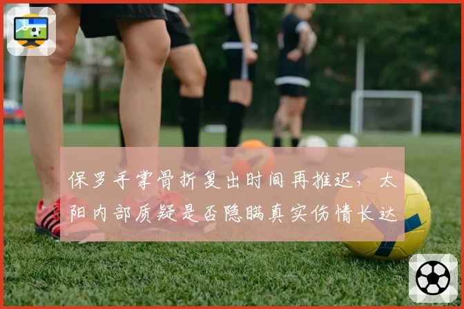 保罗手掌骨折复出时间再推迟，太阳内部质疑是否隐瞒真实伤情长达两周