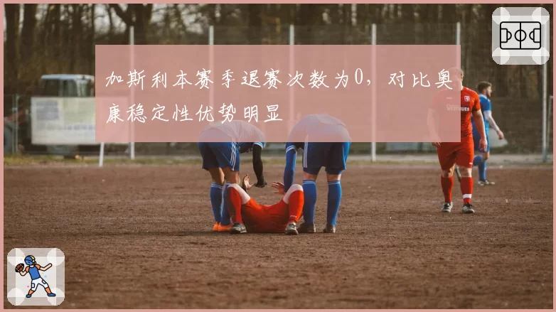 加斯利本赛季退赛次数为0,对比奥康稳定性优势明显