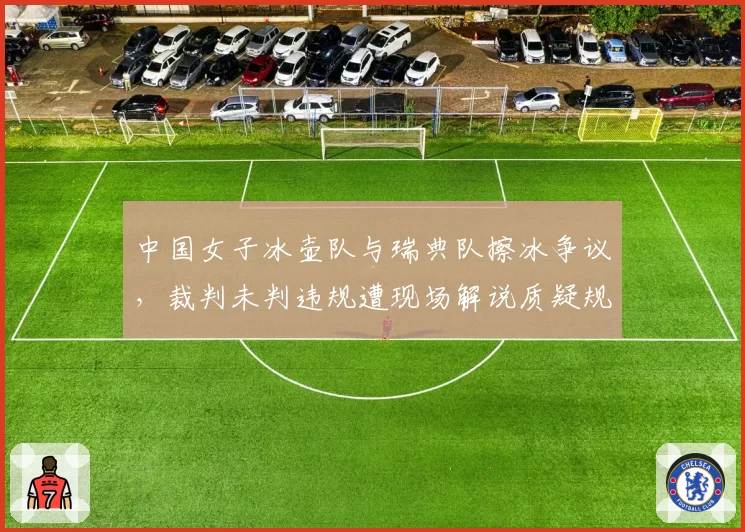 中国女子冰壶队与瑞典队擦冰争议，裁判未判违规遭现场解说质疑规则解释