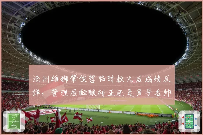 沧州雄狮肇俊哲临时救火后成绩反弹，管理层酝酿转正还是另寻名帅？