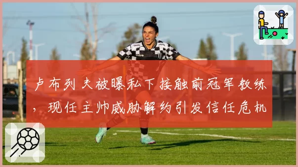 卢布列夫被曝私下接触前冠军教练，现任主帅威胁解约引发信任危机