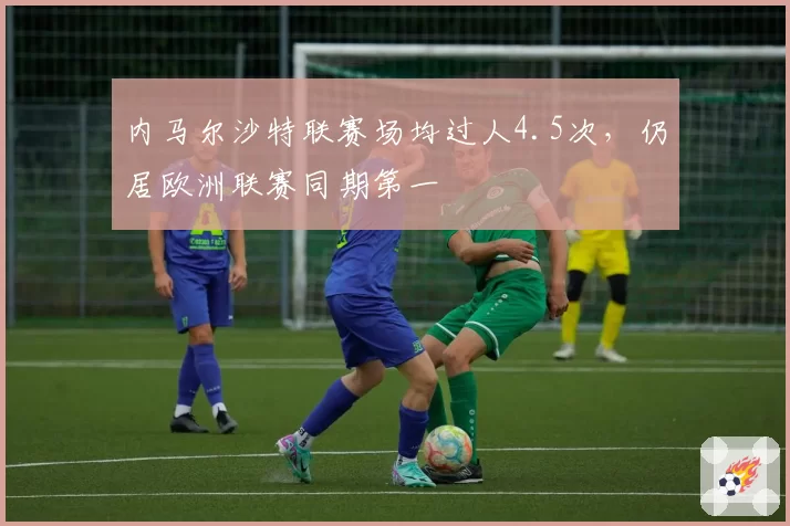 内马尔沙特联赛场均过人4.5次，仍居欧洲联赛同期第一