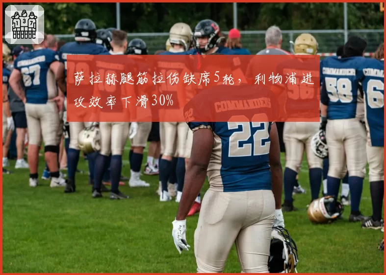 萨拉赫腿筋拉伤缺席5轮，利物浦进攻效率下滑30%