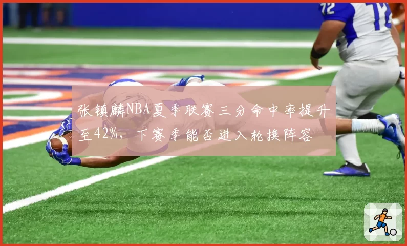 张镇麟NBA夏季联赛三分命中率提升至42%，下赛季能否进入轮换阵容
