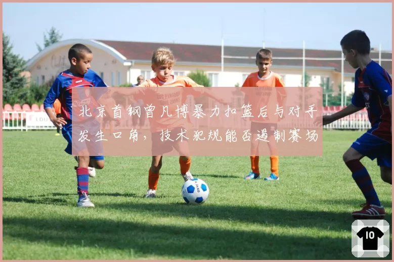 北京首钢曾凡博暴力扣篮后与对手发生口角，技术犯规能否遏制赛场火药味？