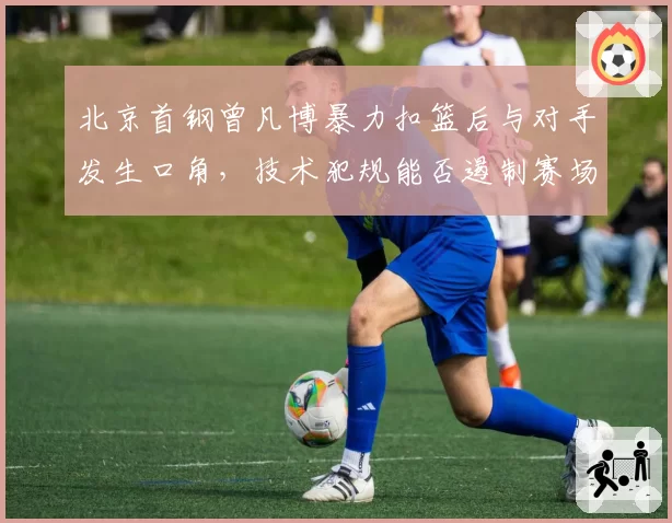 北京首钢曾凡博暴力扣篮后与对手发生口角,技术犯规能否遏制赛场火药味?
