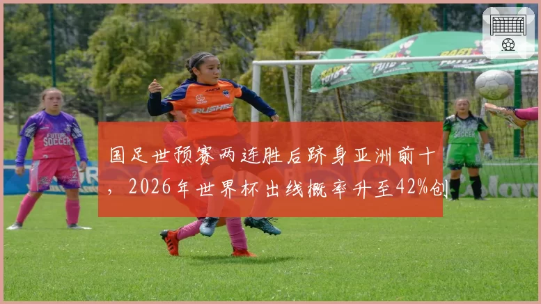 国足世预赛两连胜后跻身亚洲前十，2026年世界杯出线概率升至42%创队史新高