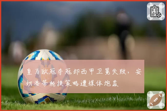 皇马欧冠夺冠却西甲卫冕失败，安切洛蒂轮换策略遭媒体炮轰