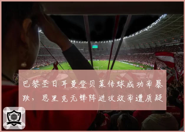 巴黎圣日耳曼登贝莱传球成功率暴跌，恩里克无锋阵进攻效率遭质疑