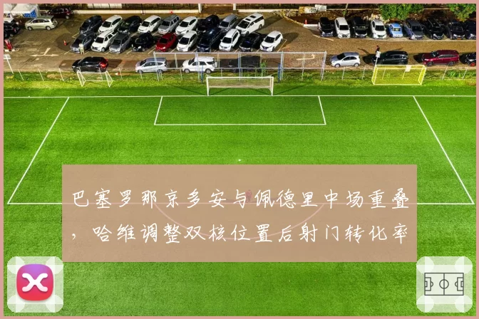 巴塞罗那京多安与佩德里中场重叠，哈维调整双核位置后射门转化率归零