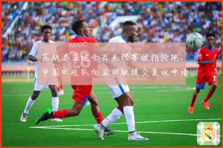 苏炳添亚运会百米预赛被指抢跑,中国田径队向亚田联提交复议申请