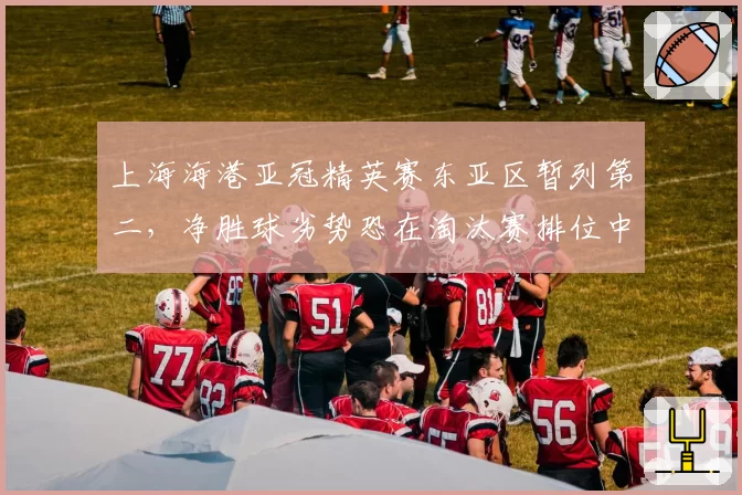 上海海港亚冠精英赛东亚区暂列第二，净胜球劣势恐在淘汰赛排位中遭遇日韩双雄围剿__br_
