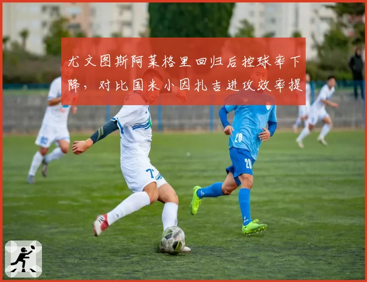 尤文图斯阿莱格里回归后控球率下降，对比国米小因扎吉进攻效率提升