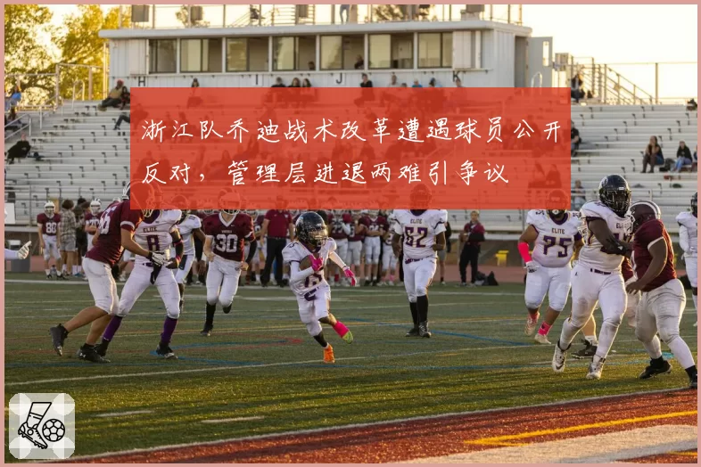 浙江队乔迪战术改革遭遇球员公开反对,管理层进退两难引争议