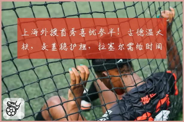 上海外援首秀喜忧参半！古德温大核，麦基稳护框，拉塞尔需给时间