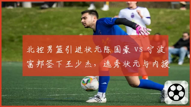 北控男篮引进状元陈国豪 vs 宁波富邦签下王少杰，选秀状元与内援交易价值对比