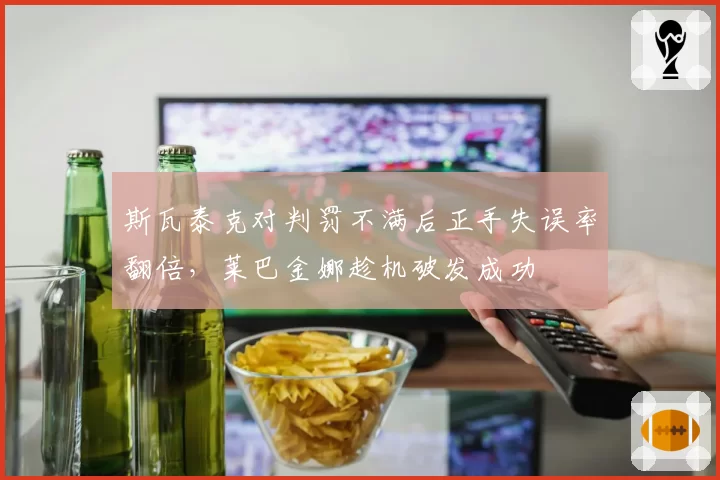 斯瓦泰克对判罚不满后正手失误率翻倍，莱巴金娜趁机破发成功