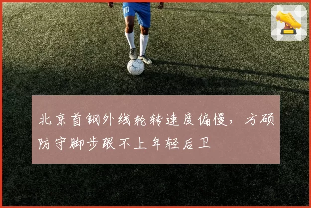 北京首钢外线轮转速度偏慢，方硕防守脚步跟不上年轻后卫