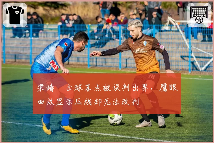 梁靖崑击球落点被误判出界，鹰眼回放显示压线却无法改判