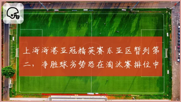 上海海港亚冠精英赛东亚区暂列第二，净胜球劣势恐在淘汰赛排位中遭遇日韩双雄围剿__br_