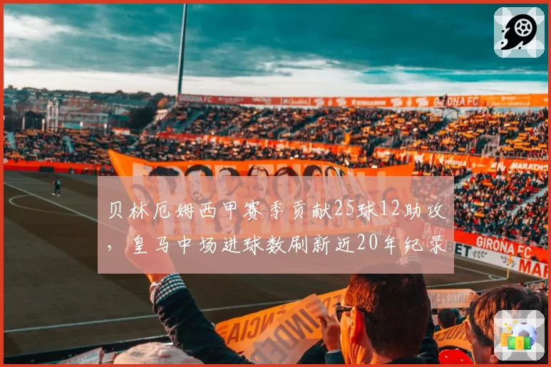 贝林厄姆西甲赛季贡献25球12助攻，皇马中场进球数刷新近20年纪录
