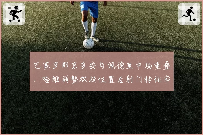 巴塞罗那京多安与佩德里中场重叠,哈维调整双核位置后射门转化率归零